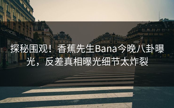 探秘围观!香蕉先生Bana今晚八卦曝光,反差真相曝光细节太炸裂 探秘围观!香蕉先生Bana今晚八卦曝光,反差真相曝光细节太炸裂