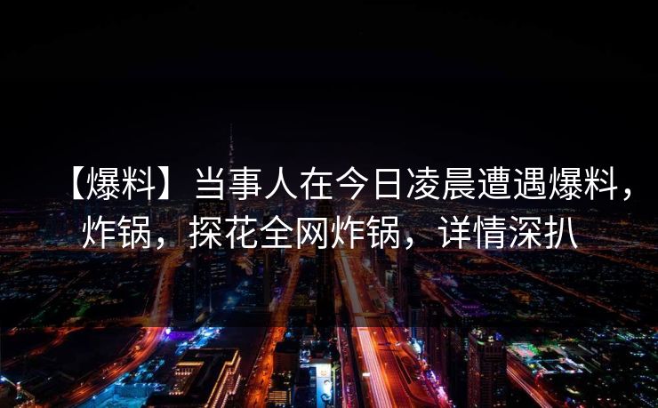 【爆料】当事人在今日凌晨遭遇爆料，炸锅，探花全网炸锅，详情深扒