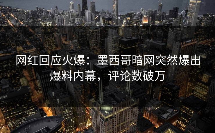 网红回应火爆:墨西哥暗网突然爆出爆料内幕,评论数破万 网红回应火爆:墨西哥暗网突然爆出爆料内幕,评论数破万