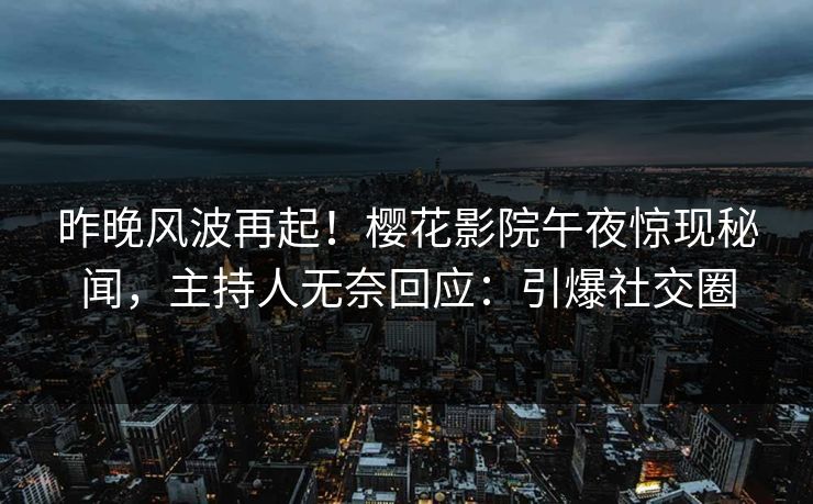 昨晚风波再起!樱花影院午夜惊现秘闻,主持人无奈回应:引爆社交圈 昨晚风波再起!樱花影院午夜惊现秘闻,主持人无奈回应:引爆社交圈