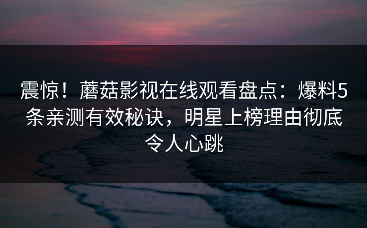 震惊!蘑菇影视在线观看盘点:爆料5条亲测有效秘诀,明星上榜理由彻底令人心跳 震惊!蘑菇影视在线观看盘点:爆料5条亲测有效秘诀,明星上榜理由彻底令人心跳