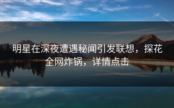 明星在深夜遭遇秘闻引发联想,探花全网炸锅,详情点击 明星在深夜遭遇秘闻引发联想,探花全网炸锅,详情点击