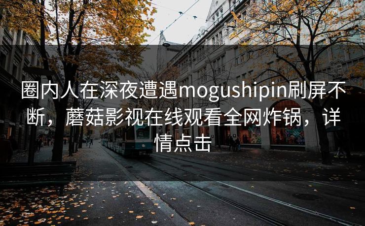 圈内人在深夜遭遇mogushipin刷屏不断,蘑菇影视在线观看全网炸锅,详情点击 圈内人在深夜遭遇mogushipin刷屏不断,蘑菇影视在线观看全网炸锅,详情点击