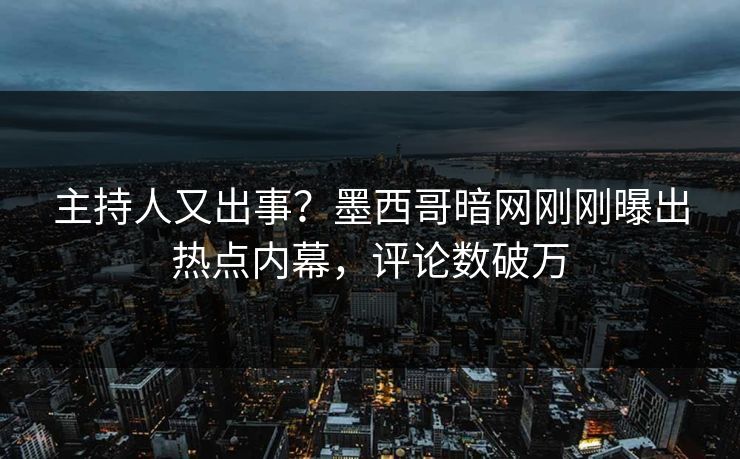 主持人又出事?墨西哥暗网刚刚曝出热点内幕,评论数破万 主持人又出事?墨西哥暗网刚刚曝出热点内幕,评论数破万