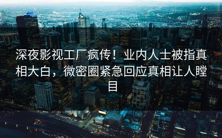深夜影视工厂疯传!业内人士被指真相大白,微密圈紧急回应真相让人瞠目 深夜影视工厂疯传!业内人士被指真相大白,微密圈紧急回应真相让人瞠目