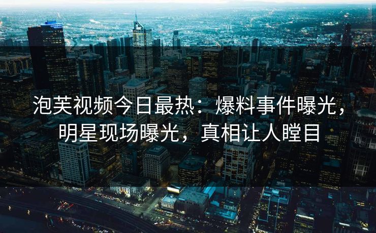 泡芙视频今日最热：爆料事件曝光，明星现场曝光，真相让人瞠目