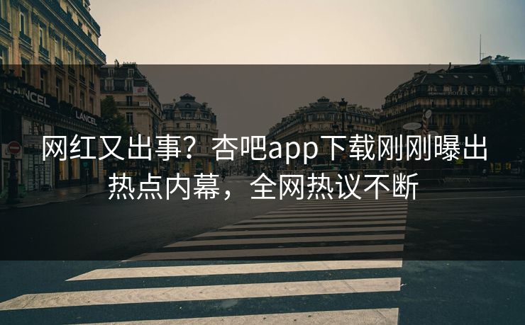 网红又出事？杏吧app下载刚刚曝出热点内幕，全网热议不断