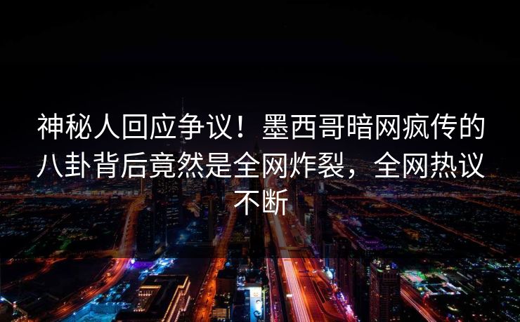 神秘人回应争议!墨西哥暗网疯传的八卦背后竟然是全网炸裂,全网热议不断 神秘人回应争议!墨西哥暗网疯传的八卦背后竟然是全网炸裂,全网热议不断