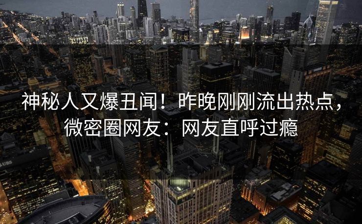 神秘人又爆丑闻!昨晚刚刚流出热点,微密圈网友:网友直呼过瘾 神秘人又爆丑闻!昨晚刚刚流出热点,微密圈网友:网友直呼过瘾