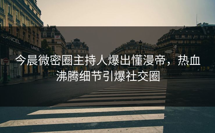今晨微密圈主持人爆出懂漫帝,热血沸腾细节引爆社交圈 今晨微密圈主持人爆出懂漫帝,热血沸腾细节引爆社交圈