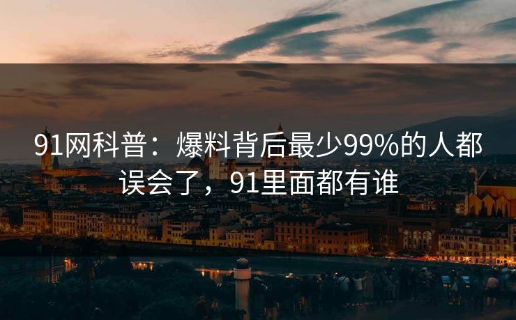 91网科普：爆料背后最少99%的人都误会了，91里面都有谁