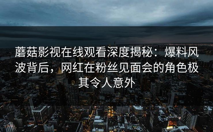 蘑菇影视在线观看深度揭秘：爆料风波背后，网红在粉丝见面会的角色极其令人意外