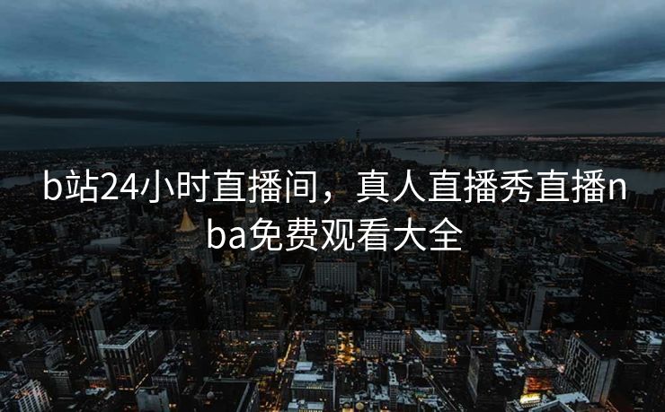 b站24小时直播间，真人直播秀直播nba免费观看大全