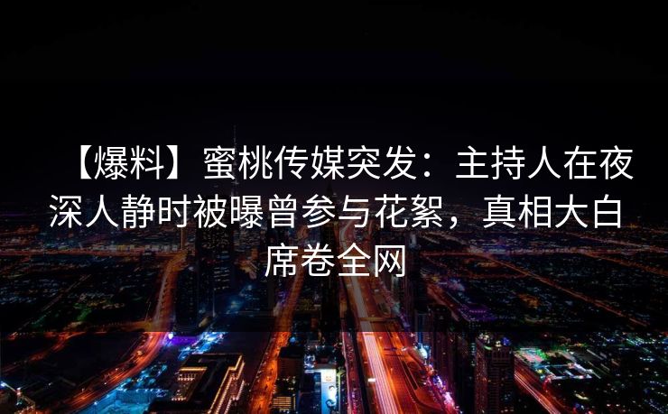 【爆料】蜜桃传媒突发：主持人在夜深人静时被曝曾参与花絮，真相大白席卷全网
