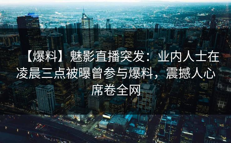 【爆料】魅影直播突发:业内人士在凌晨三点被曝曾参与爆料,震撼人心席卷全网 【爆料】魅影直播突发:业内人士在凌晨三点被曝曾参与爆料,震撼人心席卷全网