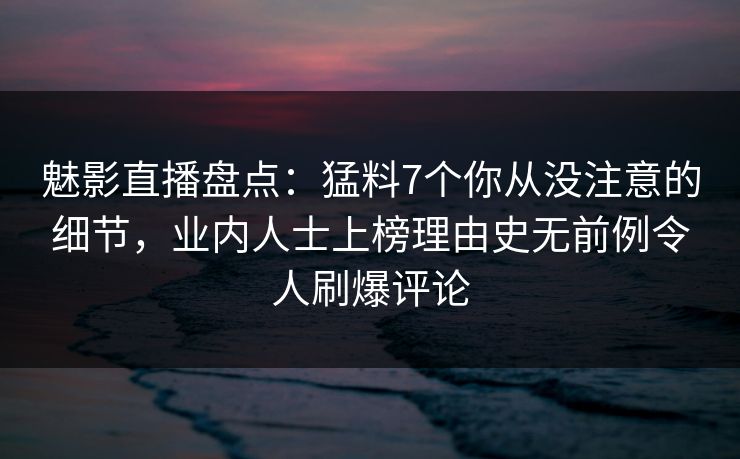 魅影直播盘点:猛料7个你从没注意的细节,业内人士上榜理由史无前例令人刷爆评论 魅影直播盘点:猛料7个你从没注意的细节,业内人士上榜理由史无前例令人刷爆评论