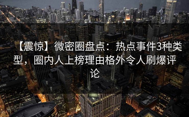 【震惊】微密圈盘点:热点事件3种类型,圈内人上榜理由格外令人刷爆评论 【震惊】微密圈盘点:热点事件3种类型,圈内人上榜理由格外令人刷爆评论