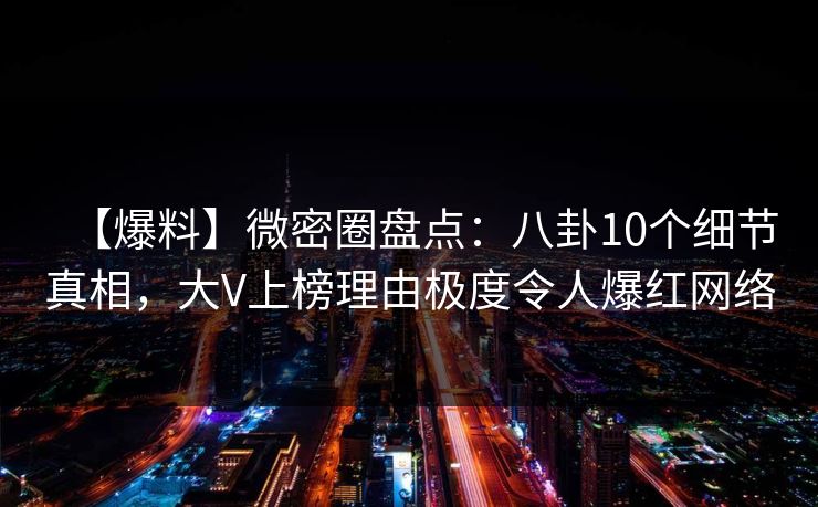 【爆料】微密圈盘点：八卦10个细节真相，大V上榜理由极度令人爆红网络