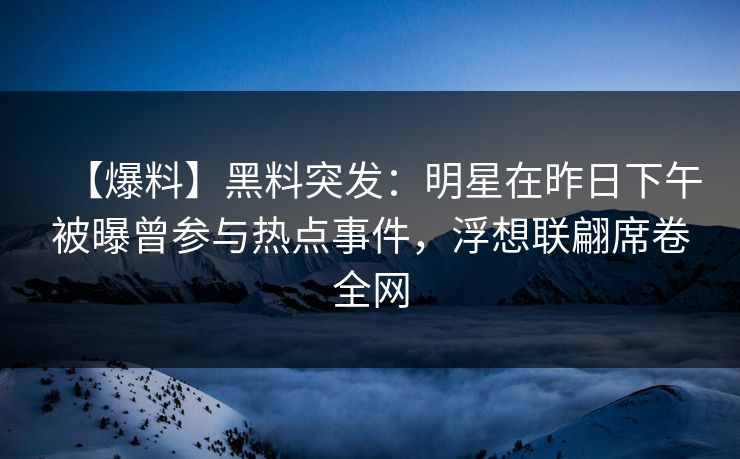 【爆料】黑料突发：明星在昨日下午被曝曾参与热点事件，浮想联翩席卷全网
