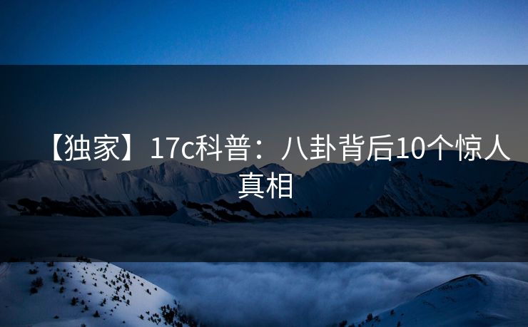 【独家】17c科普：八卦背后10个惊人真相