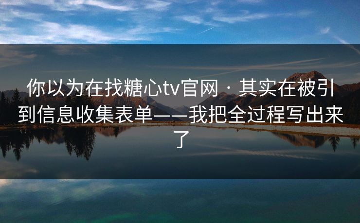 你以为在找糖心tv官网 · 其实在被引到信息收集表单——我把全过程写出来了