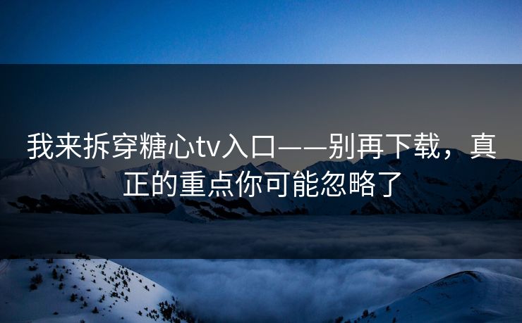 我来拆穿糖心tv入口——别再下载，真正的重点你可能忽略了