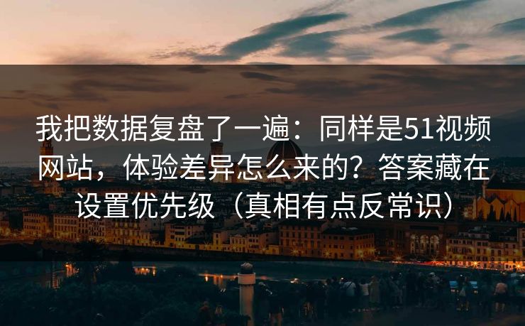 我把数据复盘了一遍:同样是51视频网站,体验差异怎么来的?答案藏在设置优先级(真相有点反常识) 我把数据复盘了一遍:同样是51视频网站,体验差异怎么来的?答案藏在设置优先级(真相有点反常识)