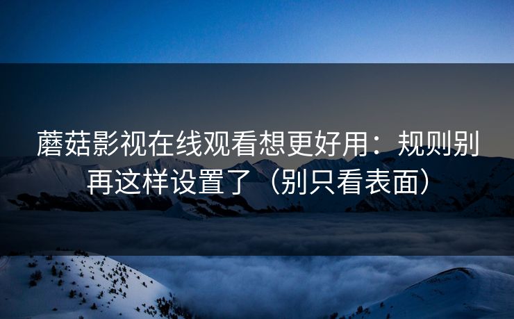 蘑菇影视在线观看想更好用:规则别再这样设置了(别只看表面) 蘑菇影视在线观看想更好用:规则别再这样设置了(别只看表面)
