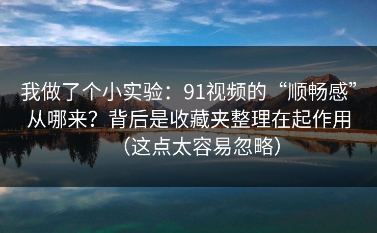 我做了个小实验:91视频的“顺畅感”从哪来?背后是收藏夹整理在起作用(这点太容易忽略) 我做了个小实验:91视频的“顺畅感”从哪来?背后是收藏夹整理在起作用(这点太容易忽略)