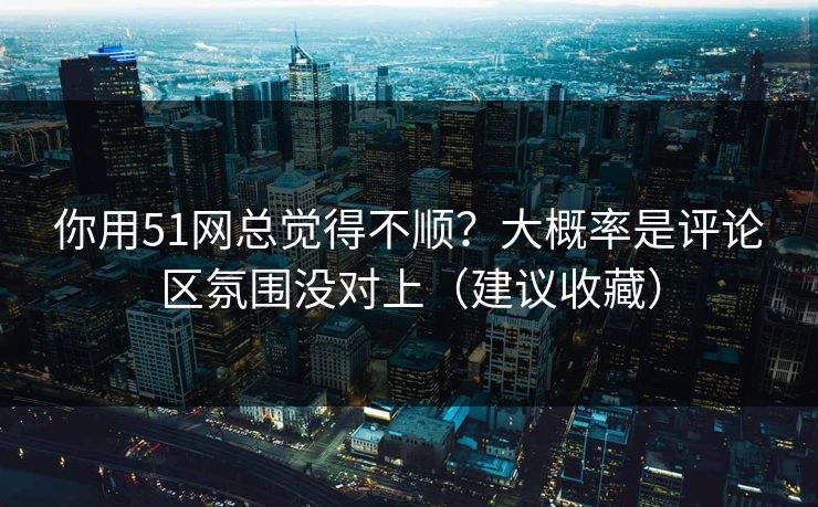 你用51网总觉得不顺?大概率是评论区氛围没对上(建议收藏) 你用51网总觉得不顺?大概率是评论区氛围没对上(建议收藏)