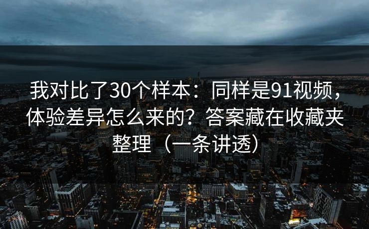 我对比了30个样本：同样是91视频，体验差异怎么来的？答案藏在收藏夹整理（一条讲透）