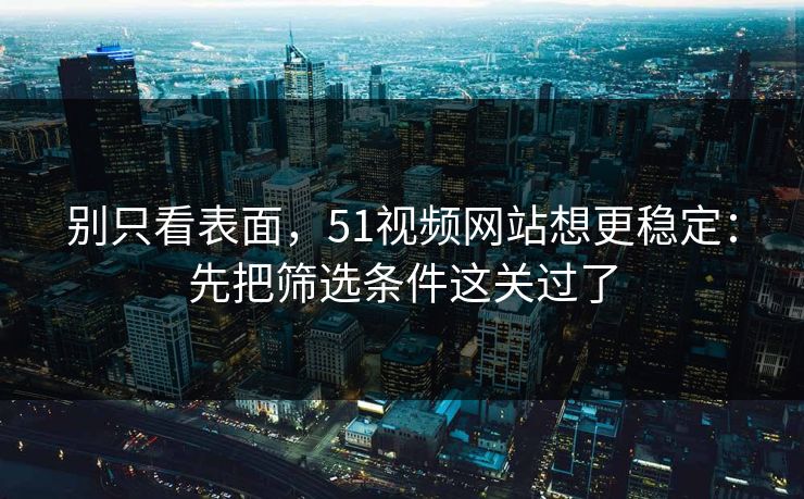 别只看表面，51视频网站想更稳定：先把筛选条件这关过了