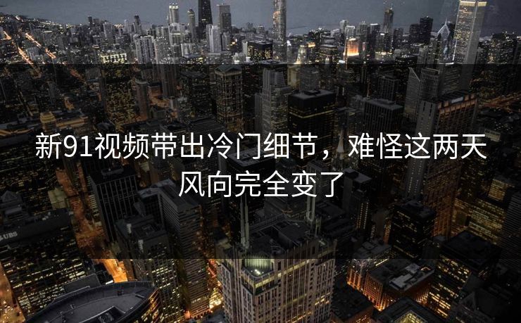 新91视频带出冷门细节，难怪这两天风向完全变了