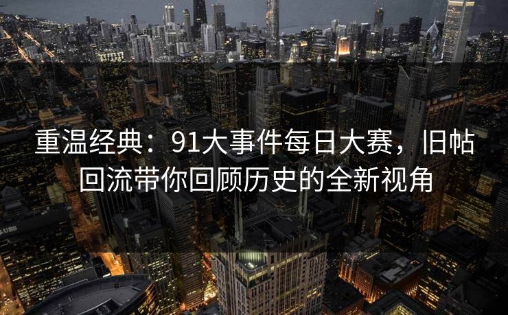 重温经典：91大事件每日大赛，旧帖回流带你回顾历史的全新视角